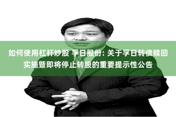 如何使用杠杆炒股 孚日股份: 关于孚日转债赎回实施暨即将停止转股的重要提示性公告