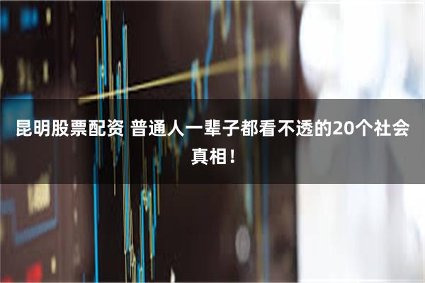 昆明股票配资 普通人一辈子都看不透的20个社会真相！