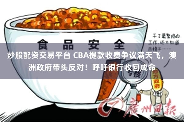 炒股配资交易平台 CBA提款收费争议满天飞，澳洲政府带头反对！呼吁银行收回成命