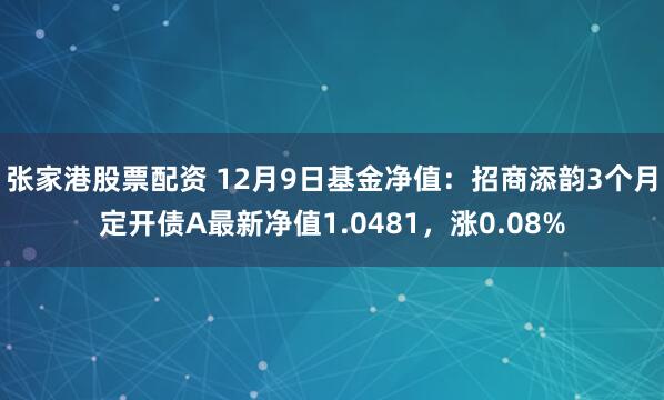 张家港股票配资 12月9日基金净值：招商添韵3个月定开债A最新净值1.0481，涨0.08%