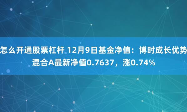 怎么开通股票杠杆 12月9日基金净值：博时成长优势混合A最新净值0.7637，涨0.74%