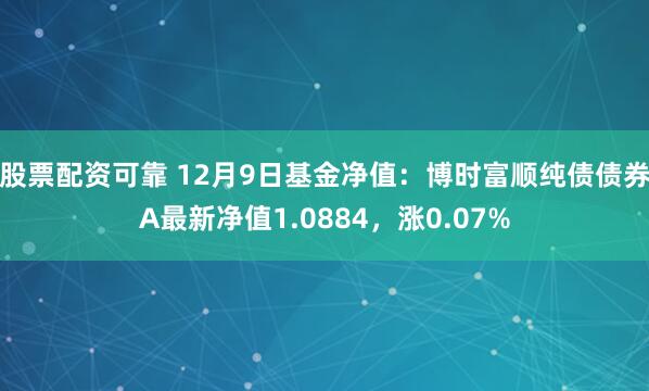 股票配资可靠 12月9日基金净值：博时富顺纯债债券A最新净值1.0884，涨0.07%