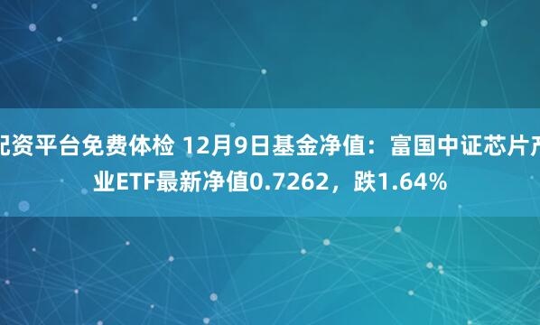 配资平台免费体检 12月9日基金净值：富国中证芯片产业ETF最新净值0.7262，跌1.64%