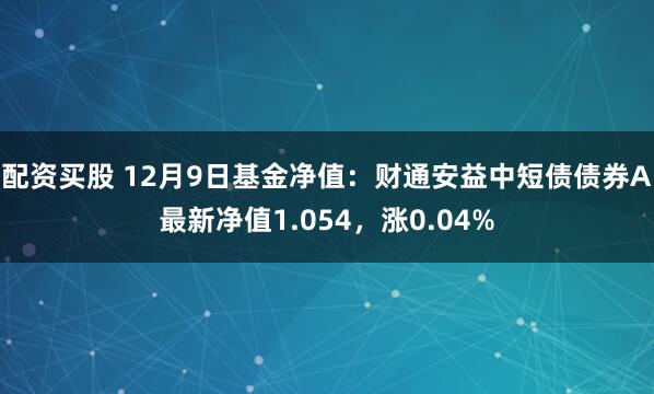 配资买股 12月9日基金净值：财通安益中短债债券A最新净值1.054，涨0.04%