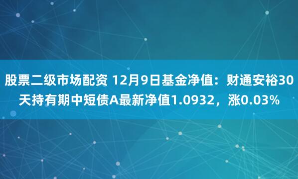 股票二级市场配资 12月9日基金净值：财通安裕30天持有期中短债A最新净值1.0932，涨0.03%