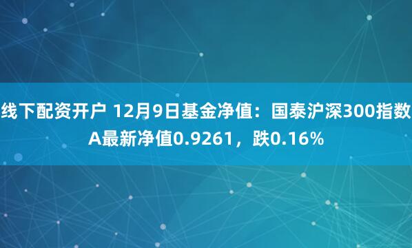 线下配资开户 12月9日基金净值：国泰沪深300指数A最新净值0.9261，跌0.16%