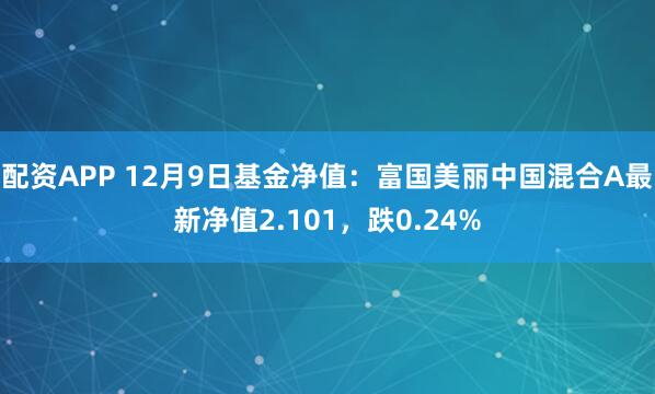 配资APP 12月9日基金净值：富国美丽中国混合A最新净值2.101，跌0.24%