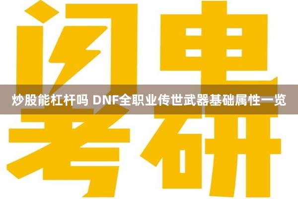 炒股能杠杆吗 DNF全职业传世武器基础属性一览