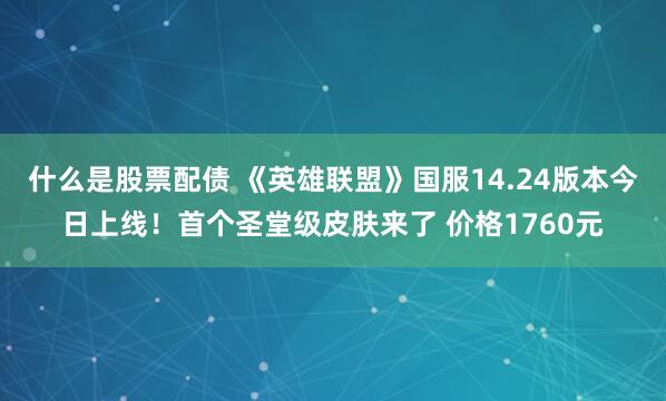 什么是股票配债 《英雄联盟》国服14.24版本今日上线！首个圣堂级皮肤来了 价格1760元