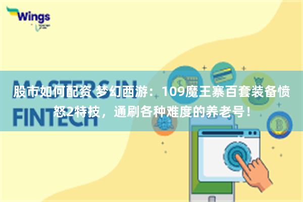 股市如何配资 梦幻西游：109魔王寨百套装备愤怒2特技，通刷各种难度的养老号！