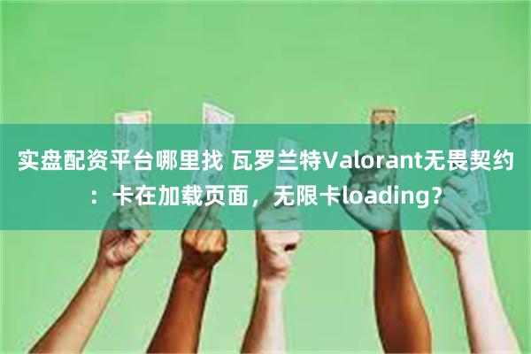 实盘配资平台哪里找 瓦罗兰特Valorant无畏契约：卡在加载页面，无限卡loading？