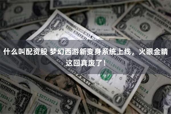 什么叫配资股 梦幻西游新变身系统上线，火眼金睛这回真废了！