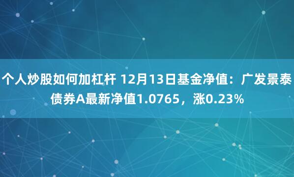 个人炒股如何加杠杆 12月13日基金净值：广发景泰债券A最新净值1.0765，涨0.23%