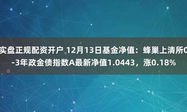 实盘正规配资开户 12月13日基金净值：蜂巢上清所0-3年政金债指数A最新净值1.0443，涨0.18%