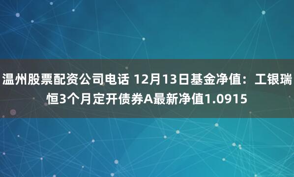 温州股票配资公司电话 12月13日基金净值：工银瑞恒3个月定开债券A最新净值1.0915