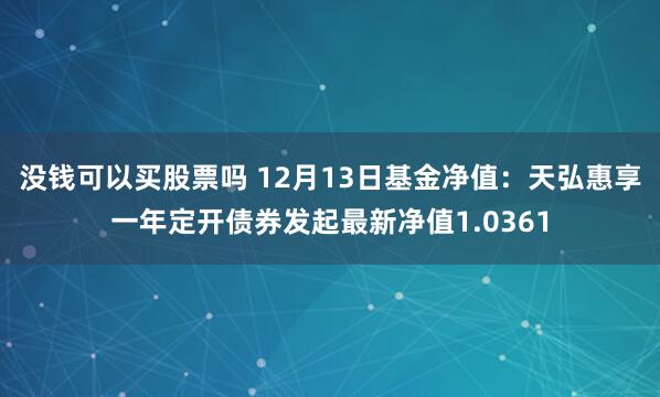 没钱可以买股票吗 12月13日基金净值：天弘惠享一年定开债券发起最新净值1.0361