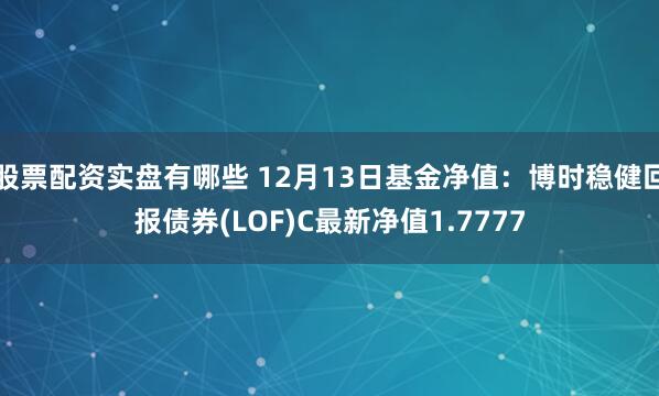 股票配资实盘有哪些 12月13日基金净值：博时稳健回报债券(LOF)C最新净值1.7777