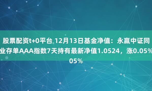 股票配资t+0平台 12月13日基金净值：永赢中证同业存单AAA指数7天持有最新净值1.0524，涨0.05%