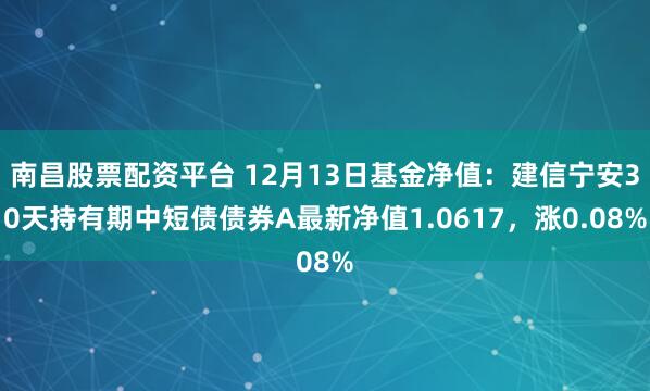 南昌股票配资平台 12月13日基金净值：建信宁安30天持有期中短债债券A最新净值1.0617，涨0.08%