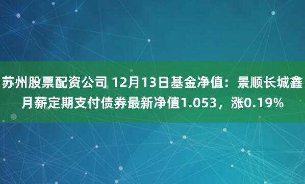 苏州股票配资公司 12月13日基金净值：景顺长城鑫月薪定期支付债券最新净值1.053，涨0.19%