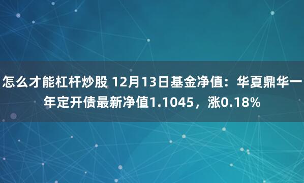 怎么才能杠杆炒股 12月13日基金净值：华夏鼎华一年定开债最新净值1.1045，涨0.18%