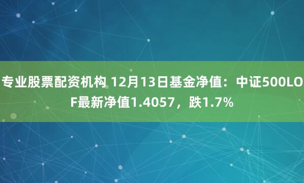 专业股票配资机构 12月13日基金净值：中证500LOF最新净值1.4057，跌1.7%