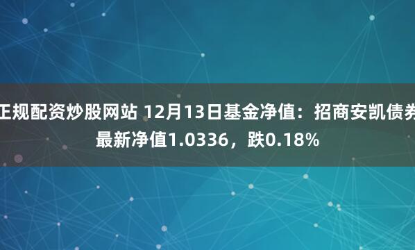 正规配资炒股网站 12月13日基金净值：招商安凯债券最新净值1.0336，跌0.18%