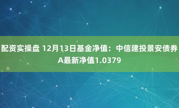 配资实操盘 12月13日基金净值：中信建投景安债券A最新净值1.0379