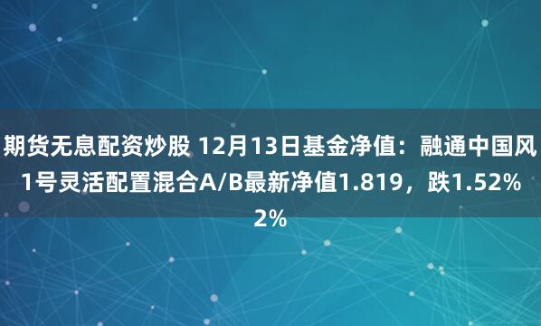 期货无息配资炒股 12月13日基金净值：融通中国风1号灵活配置混合A/B最新净值1.819，跌1.52%