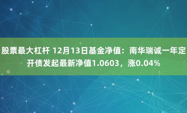 股票最大杠杆 12月13日基金净值：南华瑞诚一年定开债发起最新净值1.0603，涨0.04%