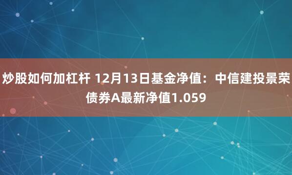 炒股如何加杠杆 12月13日基金净值：中信建投景荣债券A最新净值1.059