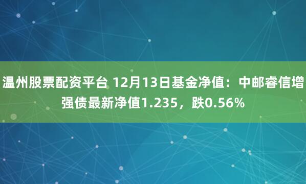 温州股票配资平台 12月13日基金净值：中邮睿信增强债最新净值1.235，跌0.56%