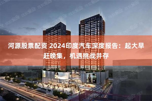 河源股票配资 2024印度汽车深度报告：起大早赶晚集，机遇挑战并存