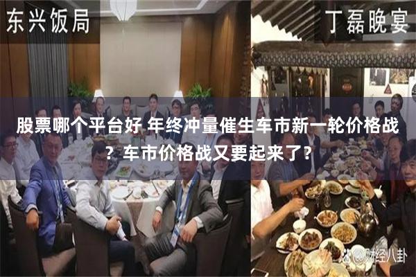 股票哪个平台好 年终冲量催生车市新一轮价格战？车市价格战又要起来了？