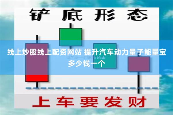 线上炒股线上配资网站 提升汽车动力量子能量宝多少钱一个