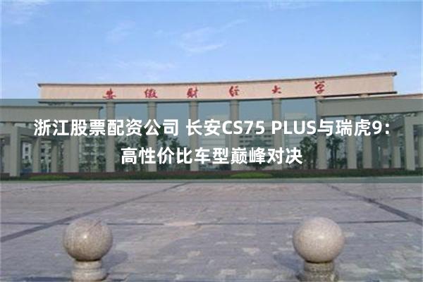 浙江股票配资公司 长安CS75 PLUS与瑞虎9：高性价比车型巅峰对决