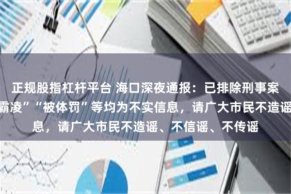 正规股指杠杆平台 海口深夜通报：已排除刑事案件，网传学生被“霸凌”“被体罚”等均为不实信息，请广大市民不造谣、不信谣、不传谣