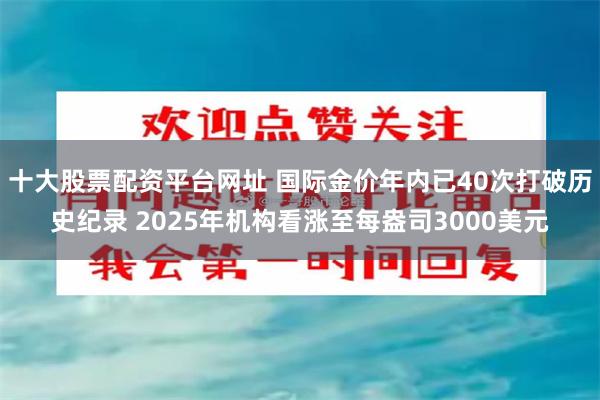 十大股票配资平台网址 国际金价年内已40次打破历史纪录 2025年机构看涨至每盎司3000美元