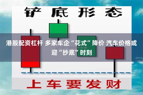 港股配资杠杆 多家车企“花式”降价 汽车价格或迎“抄底”时刻