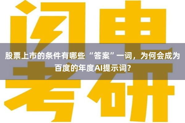 股票上市的条件有哪些 “答案”一词，为何会成为百度的年度AI提示词？