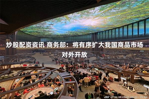 炒股配资资讯 商务部：将有序扩大我国商品市场对外开放