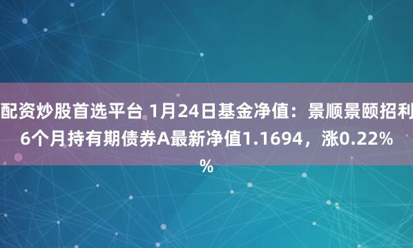 配资炒股首选平台 1月24日基金净值：景顺景颐招利6个月持有期债券A最新净值1.1694，涨0.22%