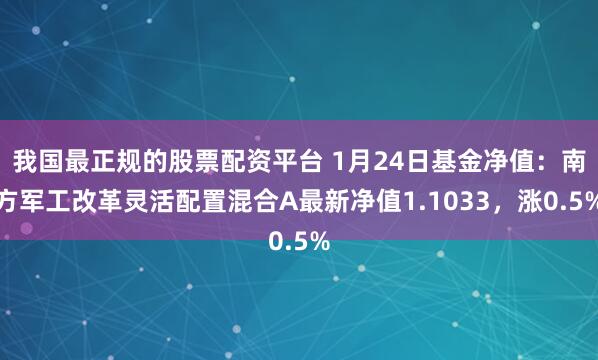 我国最正规的股票配资平台 1月24日基金净值：南方军工改革灵活配置混合A最新净值1.1033，涨0.5%