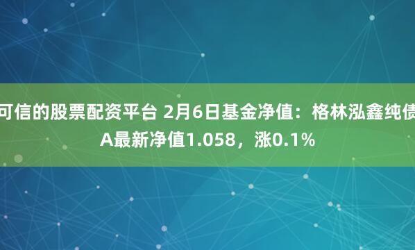 可信的股票配资平台 2月6日基金净值：格林泓鑫纯债A最新净值1.058，涨0.1%