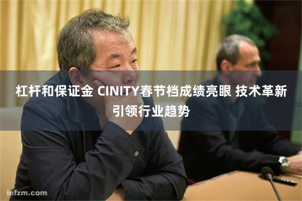 杠杆和保证金 CINITY春节档成绩亮眼 技术革新引领行业趋势