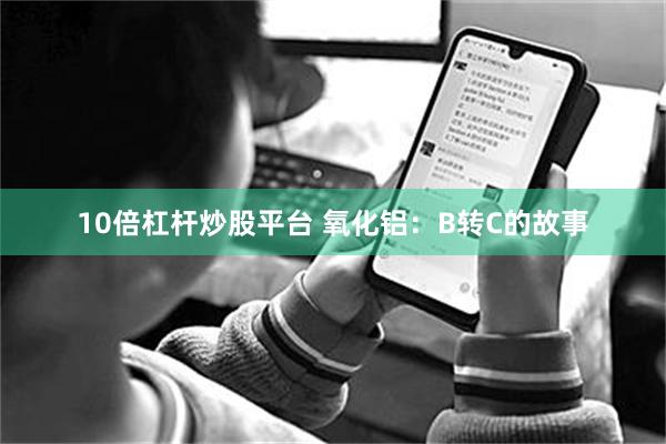 10倍杠杆炒股平台 氧化铝：B转C的故事