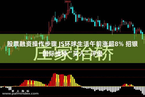 股票融资操作步骤 JS环球生活午前涨超8% 招银国际维持“买入”评级