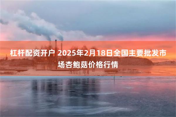 杠杆配资开户 2025年2月18日全国主要批发市场杏鲍菇价格行情