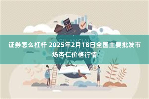 证券怎么杠杆 2025年2月18日全国主要批发市场杏仁价格行情