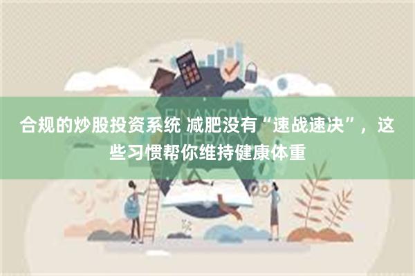 合规的炒股投资系统 减肥没有“速战速决”，这些习惯帮你维持健康体重